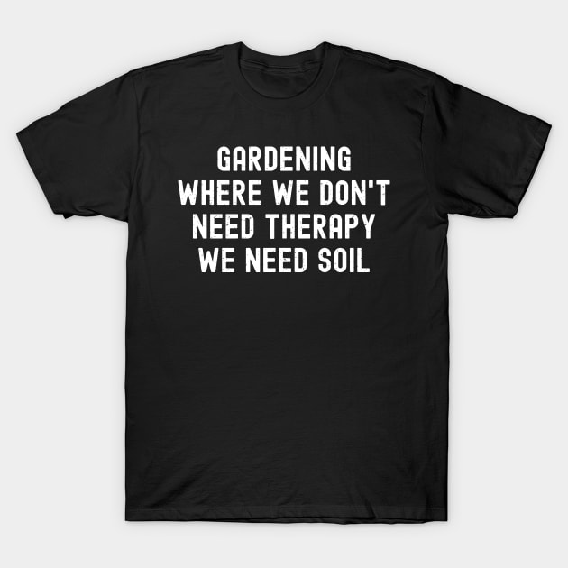 Gardening Where We Don't Need Therapy, We Need Soil T-Shirt by trendynoize